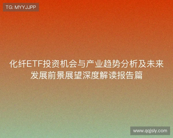 化纤ETF投资机会与产业趋势分析及未来发展前景展望深度解读报告篇