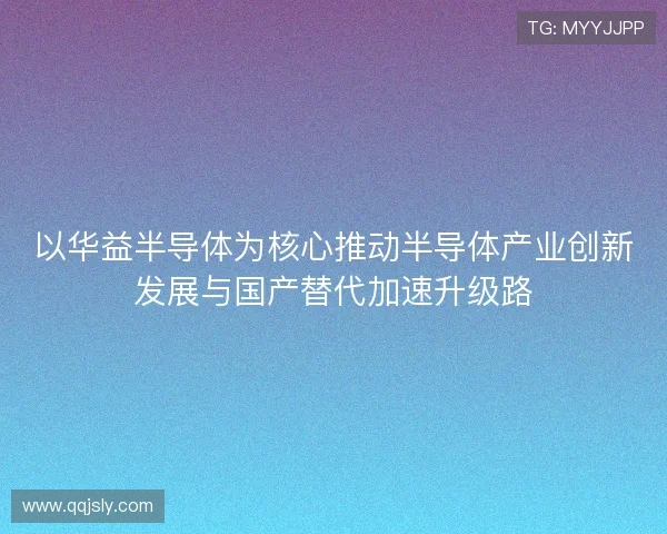 以华益半导体为核心推动半导体产业创新发展与国产替代加速升级路